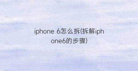 iphone6怎么拆(拆解iphone6的步骤)